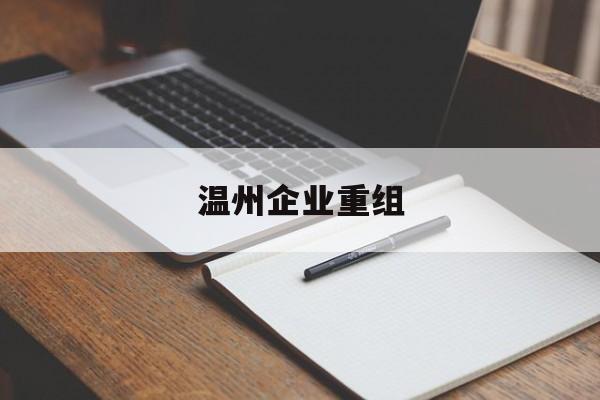 云浮市温州企业重组(温州市国有企业重组改革)