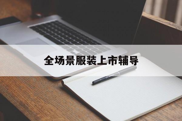 云浮市全场景服装上市辅导(服装怎么样打造场景化)