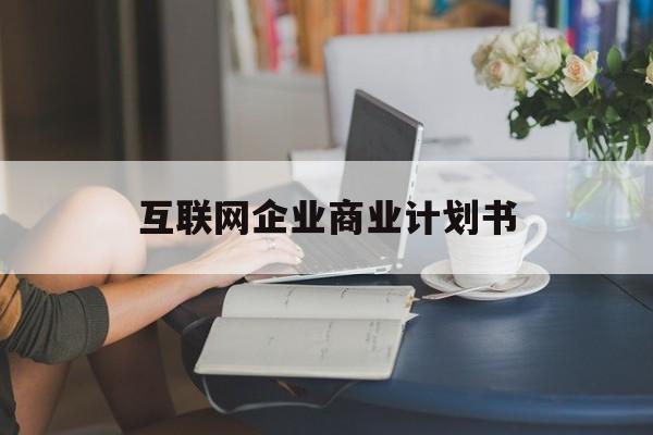 云浮市互联网企业商业计划书(互联网行业商业计划书侧重点)