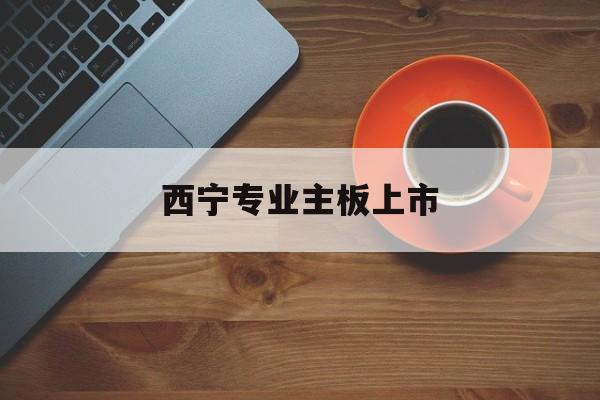 云浮市西宁专业主板上市(西宁有什么上市公司)