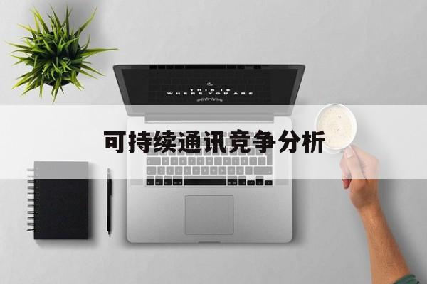 云浮市可持续通讯竞争分析(可持续竞争优势有哪些)
