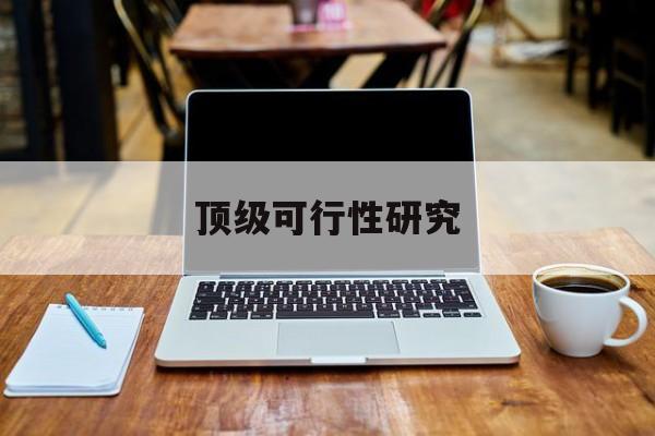 云浮市顶级可行性研究(可行性研究分为哪几个阶段)